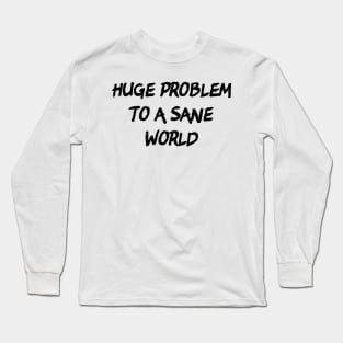 Huge Problem To A Sane World Long Sleeve T-Shirt